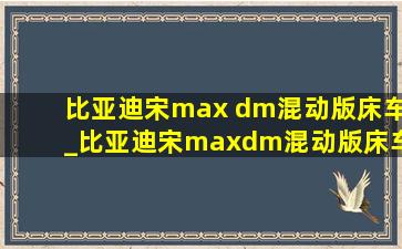 比亚迪宋max dm混动版床车_比亚迪宋maxdm混动版床车自驾游